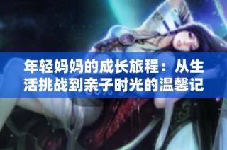 年轻妈妈的成长旅程：从生活挑战到亲子时光的温馨记录