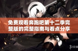 免费观看奔跑吧第十二季完整版的完整指南与看点分享