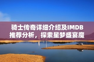 骑士传奇详细介绍及IMDB推荐分析，探索星梦盛宴魔方的魅力与精彩之处