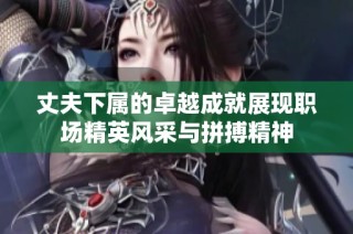 丈夫下属的卓越成就展现职场精英风采与拼搏精神