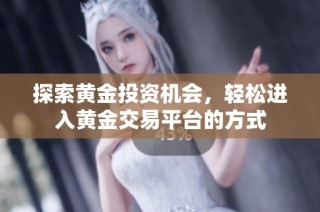探索黄金投资机会，轻松进入黄金交易平台的方式