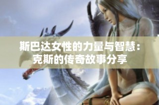 斯巴达女性的力量与智慧：克斯的传奇故事分享