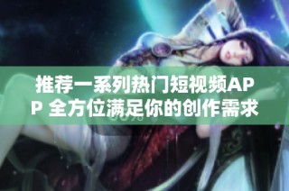 推荐一系列热门短视频APP 全方位满足你的创作需求
