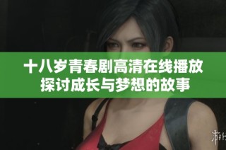 十八岁青春剧高清在线播放 探讨成长与梦想的故事