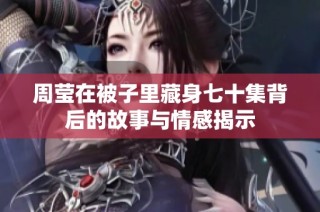 周莹在被子里藏身七十集背后的故事与情感揭示
