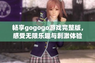 畅享gogogo游戏完整版，感受无限乐趣与刺激体验