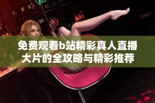 免费观看b站精彩真人直播大片的全攻略与精彩推荐