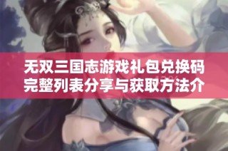 无双三国志游戏礼包兑换码完整列表分享与获取方法介绍