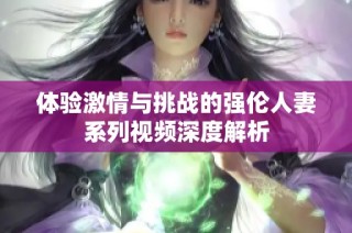 体验激情与挑战的强伦人妻系列视频深度解析