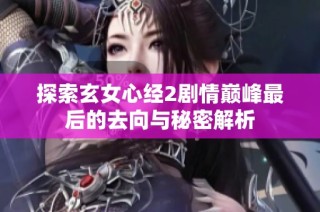 探索玄女心经2剧情巅峰最后的去向与秘密解析