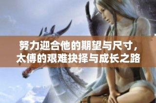 努力迎合他的期望与尺寸，太傅的艰难抉择与成长之路