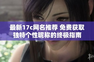 最新17c网名推荐 免费获取独特个性昵称的终极指南