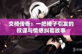 交椅传奇：一把椅子引发的权谋与情感纠葛故事