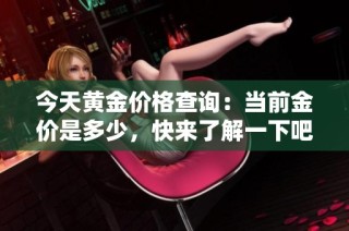 今天黄金价格查询：当前金价是多少，快来了解一下吧