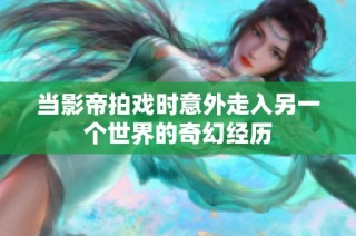 当影帝拍戏时意外走入另一个世界的奇幻经历
