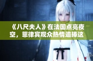 《八尺夫人》在法国点亮夜空，菲律宾观众热情追捧这部璀璨作品