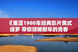 《重温1980年经典影片美式保罗 带你领略那年的青春与激情》