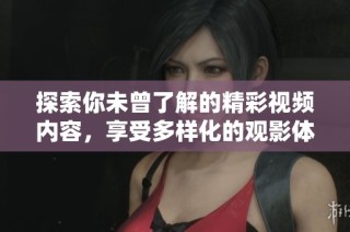 探索你未曾了解的精彩视频内容，享受多样化的观影体验
