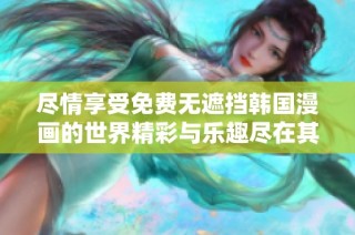 尽情享受免费无遮挡韩国漫画的世界精彩与乐趣尽在其中