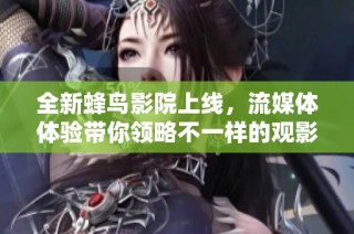 全新蜂鸟影院上线，流媒体体验带你领略不一样的观影乐趣