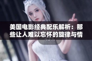 美国电影经典配乐解析：那些让人难以忘怀的旋律与情感