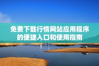 免费下载行情网站应用程序的便捷入口和使用指南