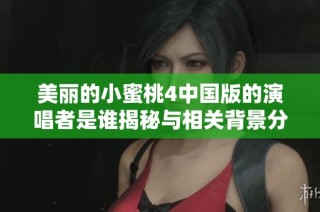 美丽的小蜜桃4中国版的演唱者是谁揭秘与相关背景分析