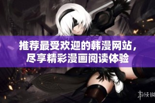 推荐最受欢迎的韩漫网站，尽享精彩漫画阅读体验