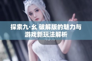 探索九·幺 破解版的魅力与游戏新玩法解析