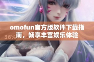 omofun官方版软件下载指南，畅享丰富娱乐体验