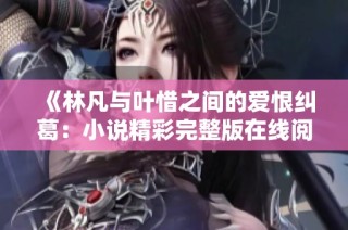 《林凡与叶惜之间的爱恨纠葛：小说精彩完整版在线阅读》