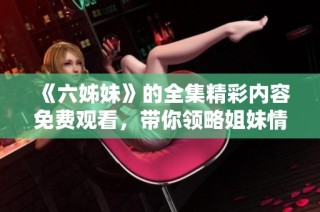 《六姊妹》的全集精彩内容免费观看，带你领略姐妹情深的动人故事