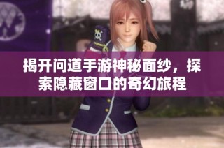 揭开问道手游神秘面纱，探索隐藏窗口的奇幻旅程