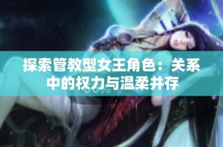 探索管教型女王角色：关系中的权力与温柔并存
