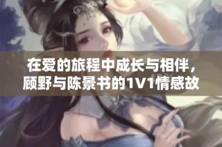 在爱的旅程中成长与相伴，顾野与陈景书的1V1情感故事