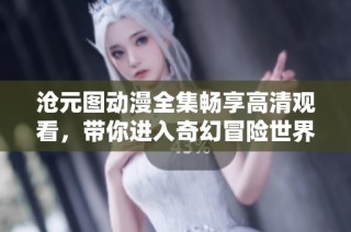 沧元图动漫全集畅享高清观看，带你进入奇幻冒险世界
