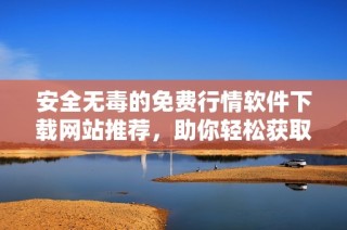 安全无毒的免费行情软件下载网站推荐，助你轻松获取最新信息