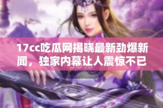 17cc吃瓜网揭晓最新劲爆新闻，独家内幕让人震惊不已，快来围观吧！