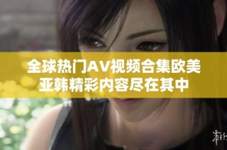全球热门AV视频合集欧美亚韩精彩内容尽在其中