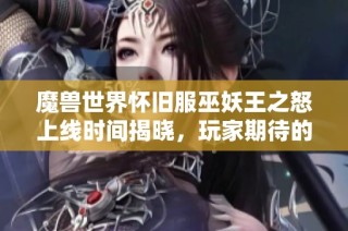 魔兽世界怀旧服巫妖王之怒上线时间揭晓，玩家期待的新篇章即将开启