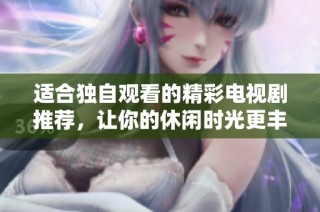 适合独自观看的精彩电视剧推荐，让你的休闲时光更丰富