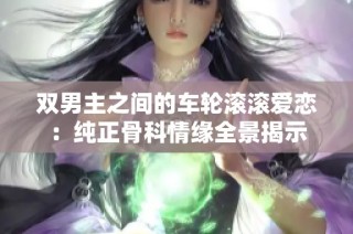 双男主之间的车轮滚滚爱恋：纯正骨科情缘全景揭示