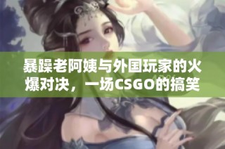 暴躁老阿姨与外国玩家的火爆对决，一场CSGO的搞笑传奇