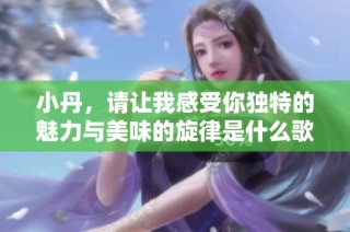 小丹，请让我感受你独特的魅力与美味的旋律是什么歌呢