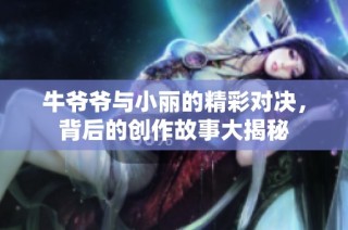 牛爷爷与小丽的精彩对决，背后的创作故事大揭秘