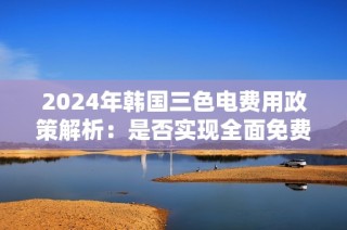 2024年韩国三色电费用政策解析：是否实现全面免费使用