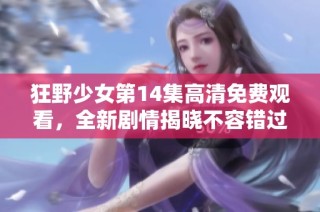 狂野少女第14集高清免费观看，全新剧情揭晓不容错过