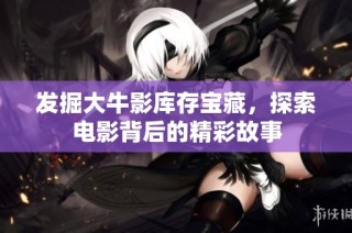 发掘大牛影库存宝藏，探索电影背后的精彩故事