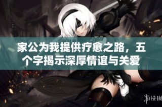 家公为我提供疗愈之路，五个字揭示深厚情谊与关爱