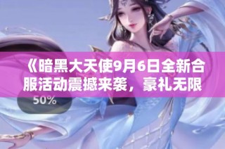 《暗黑大天使9月6日全新合服活动震撼来袭，豪礼无限等你领取》